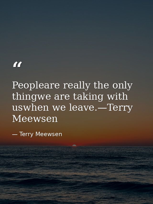 Peopleare really the only thingwe are taking with uswhen we leave.—Terry Meewsen — Terry Meewsen