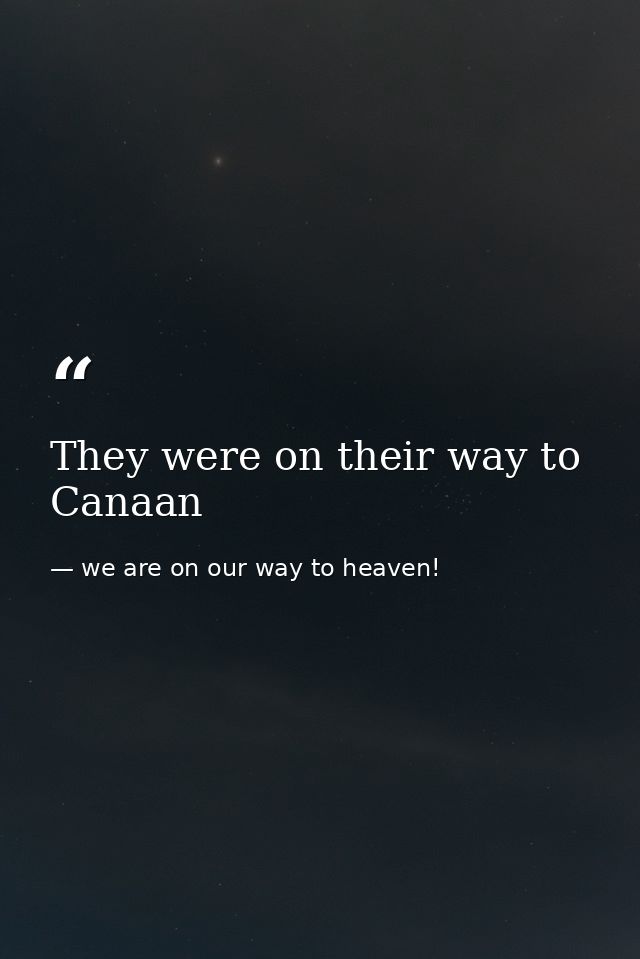 They were on their way to Canaan — we are on our way to heaven!