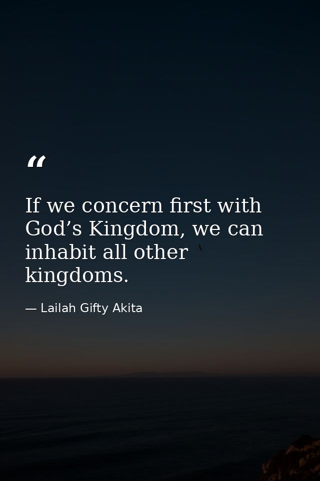 If we concern first with God’s Kingdom, we can inhabit all other kingdoms. — Lailah Gifty Akita