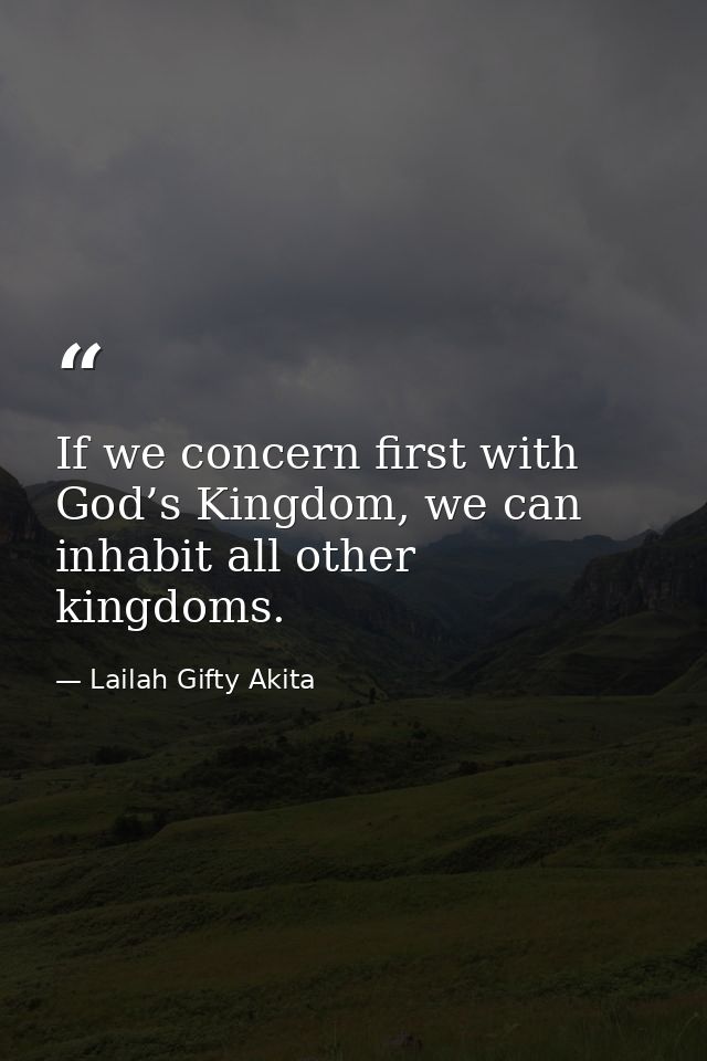 If we concern first with God’s Kingdom, we can inhabit all other kingdoms. — Lailah Gifty Akita