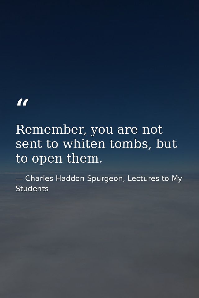Remember, you are not sent to whiten tombs, but to open them. — Charles Haddon Spurgeon, Lectures to My Students