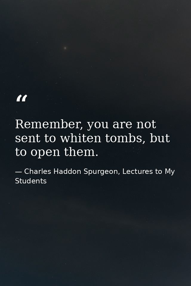 Remember, you are not sent to whiten tombs, but to open them. — Charles Haddon Spurgeon, Lectures to My Students