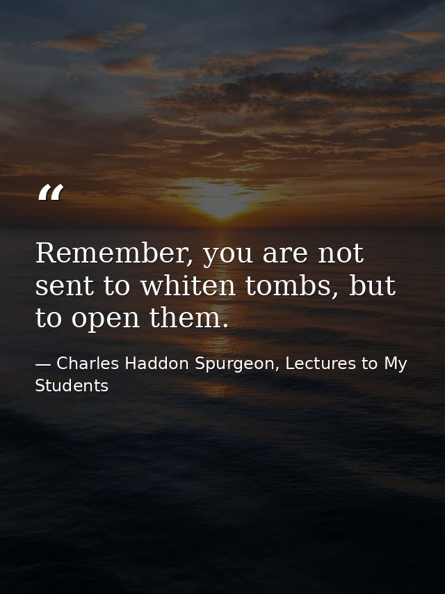 Remember, you are not sent to whiten tombs, but to open them. — Charles Haddon Spurgeon, Lectures to My Students