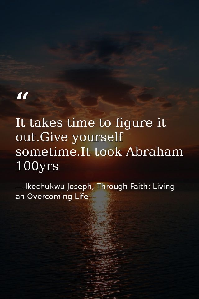 It takes time to figure it out.Give yourself sometime.It took Abraham 100yrs — Ikechukwu Joseph, Through Faith: Living an Overcoming Life