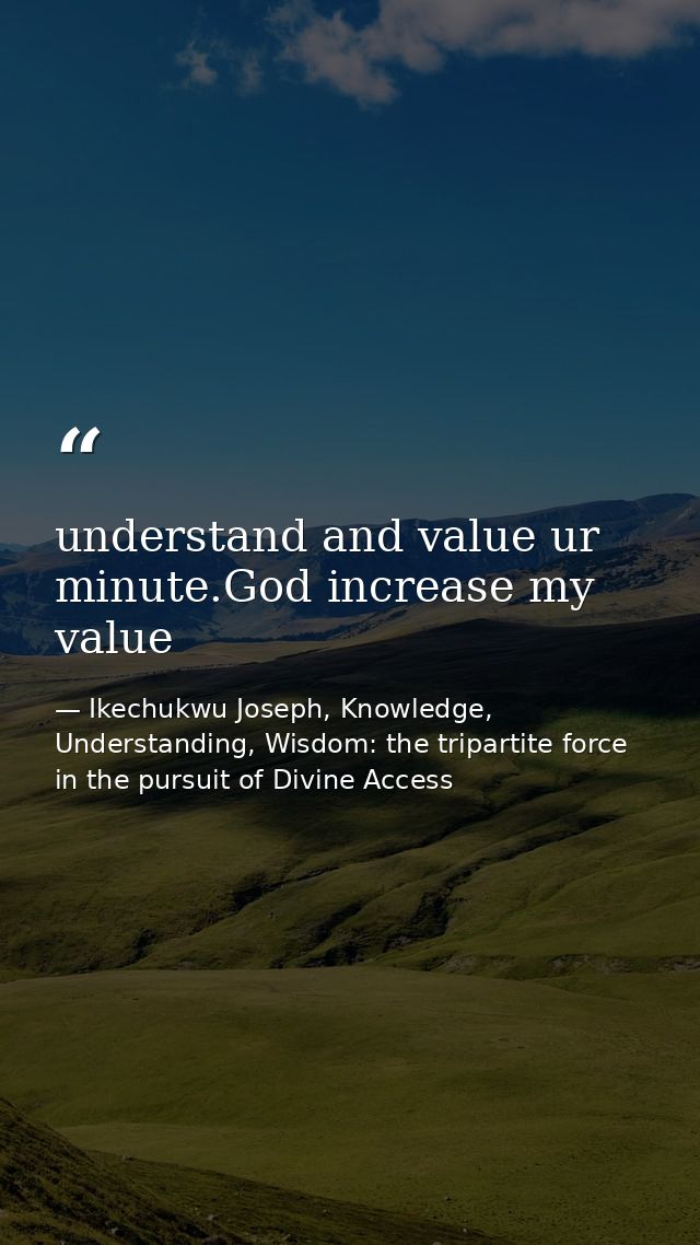 understand and value ur minute.God increase my value — Ikechukwu Joseph, Knowledge, Understanding, Wisdom: the tripartite force in the pursuit of Divine Access