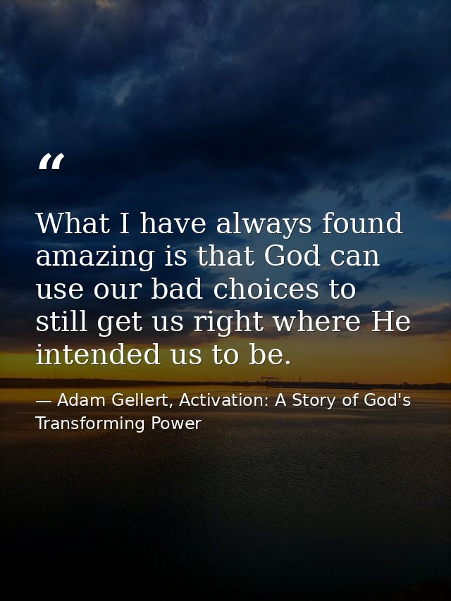 What I have always found amazing is that God can use our bad choices to still get us right where He intended us to be. — Adam Gellert, Activation: A Story of God's Transforming Power