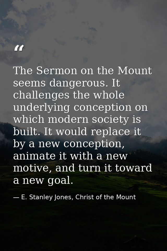 The Sermon on the Mount seems dangerous. It challenges the whole underlying conception on which modern society is built. — E. Stanley Jones, Christ of the Mount