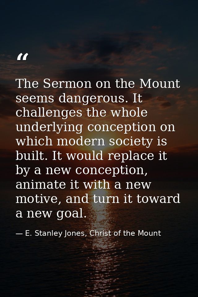 The Sermon on the Mount seems dangerous. It challenges the whole underlying conception on which modern society is built. — E. Stanley Jones, Christ of the Mount