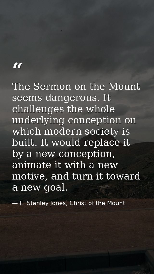 The Sermon on the Mount seems dangerous. It challenges the whole underlying conception on which modern society is built. — E. Stanley Jones, Christ of the Mount