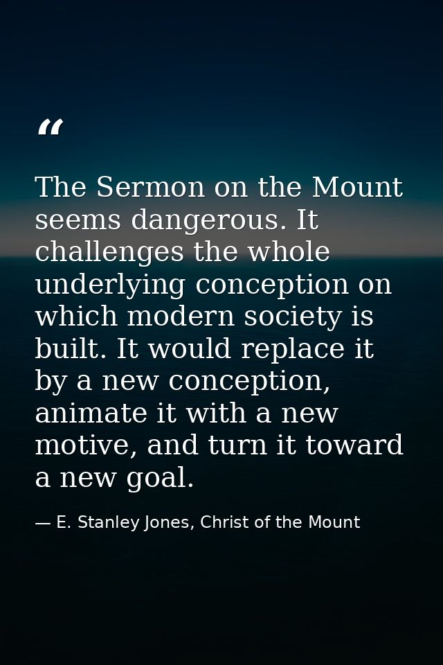 The Sermon on the Mount seems dangerous. It challenges the whole underlying conception on which modern society is built. — E. Stanley Jones, Christ of the Mount