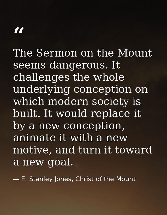 The Sermon on the Mount seems dangerous. It challenges the whole underlying conception on which modern society is built. — E. Stanley Jones, Christ of the Mount