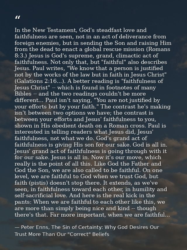 In the New Testament, God's steadfast love and faithfulness are seen, not in an act of deliverance from foreign enemies, — Peter Enns, The Sin of Certainty: Why God Desires Our Trust More Than Our "Correct" Beliefs