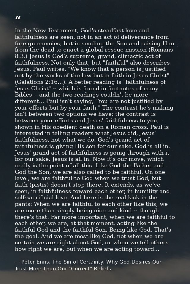 In the New Testament, God's steadfast love and faithfulness are seen, not in an act of deliverance from foreign enemies, — Peter Enns, The Sin of Certainty: Why God Desires Our Trust More Than Our "Correct" Beliefs