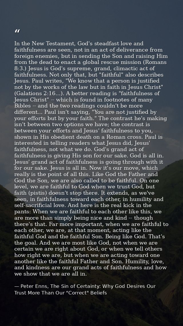 In the New Testament, God's steadfast love and faithfulness are seen, not in an act of deliverance from foreign enemies, — Peter Enns, The Sin of Certainty: Why God Desires Our Trust More Than Our "Correct" Beliefs