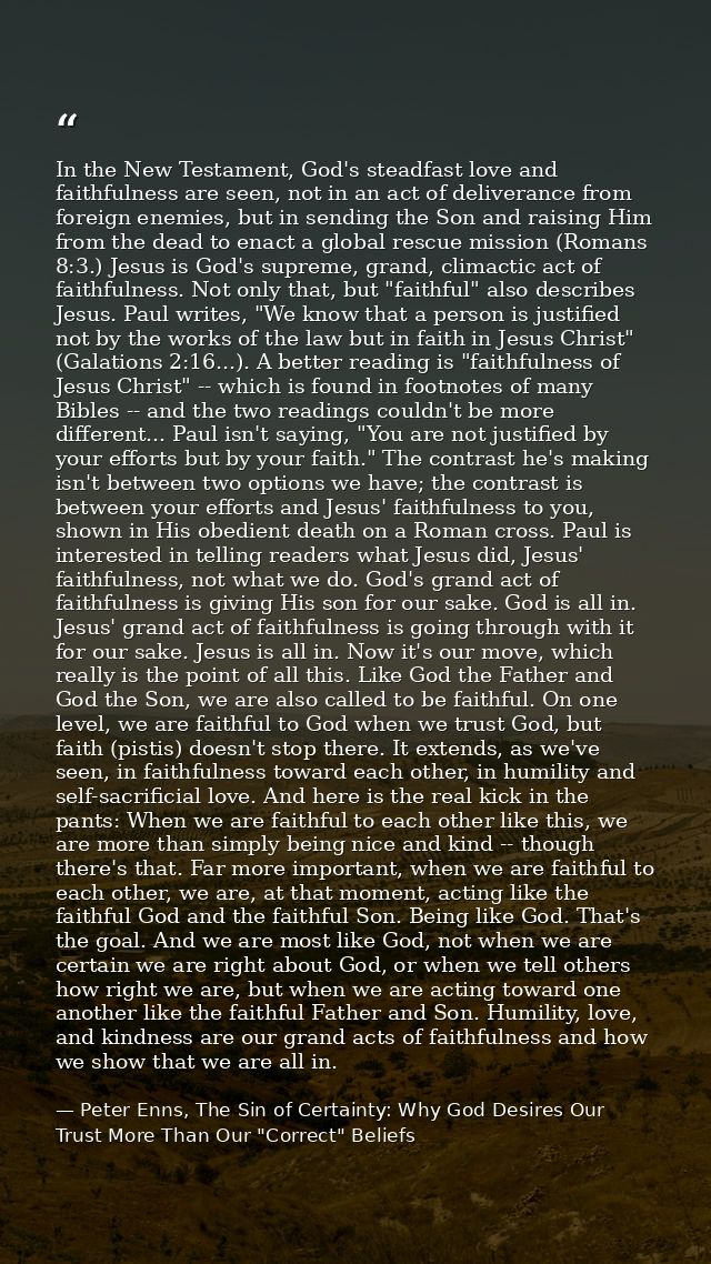In the New Testament, God's steadfast love and faithfulness are seen, not in an act of deliverance from foreign enemies, — Peter Enns, The Sin of Certainty: Why God Desires Our Trust More Than Our "Correct" Beliefs