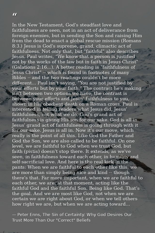 In the New Testament, God's steadfast love and faithfulness are seen, not in an act of deliverance from foreign enemies, — Peter Enns, The Sin of Certainty: Why God Desires Our Trust More Than Our "Correct" Beliefs