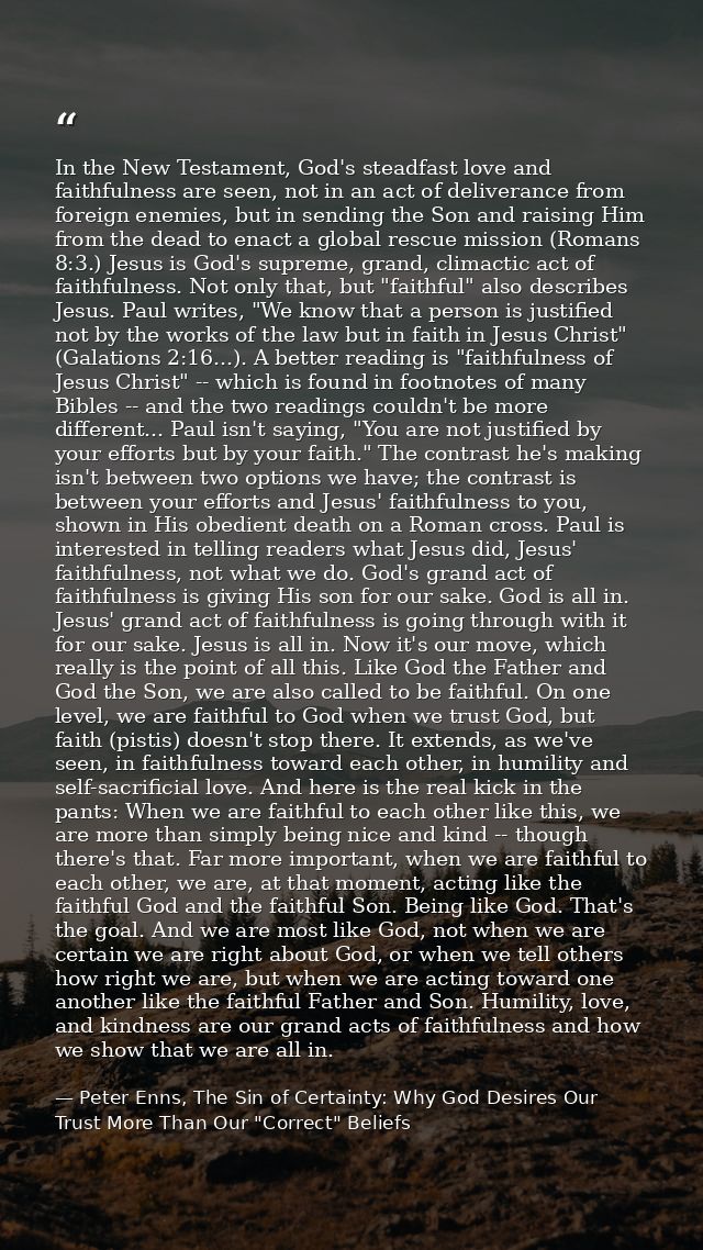 In the New Testament, God's steadfast love and faithfulness are seen, not in an act of deliverance from foreign enemies, — Peter Enns, The Sin of Certainty: Why God Desires Our Trust More Than Our "Correct" Beliefs