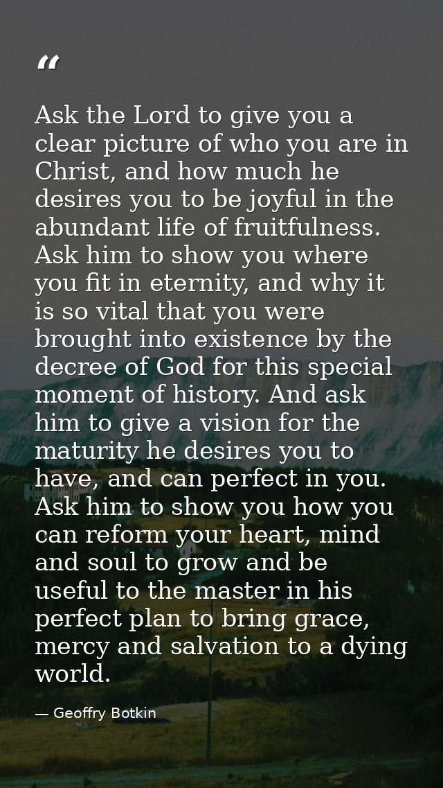 Ask the Lord to give you a clear picture of who you are in Christ, and how much he desires you to be joyful in the abund — Geoffry Botkin
