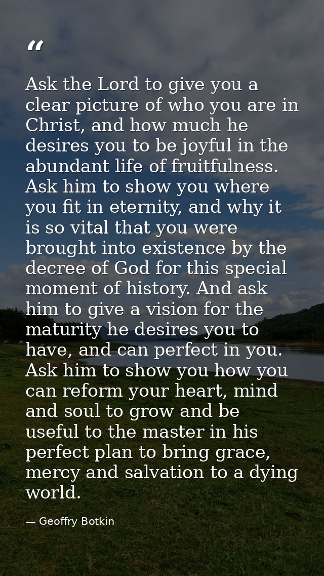 Ask the Lord to give you a clear picture of who you are in Christ, and how much he desires you to be joyful in the abund — Geoffry Botkin