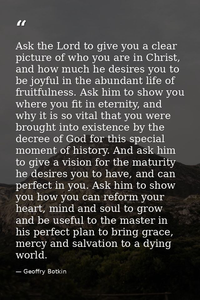 Ask the Lord to give you a clear picture of who you are in Christ, and how much he desires you to be joyful in the abund — Geoffry Botkin