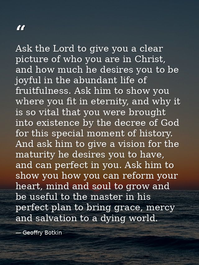 Ask the Lord to give you a clear picture of who you are in Christ, and how much he desires you to be joyful in the abund — Geoffry Botkin