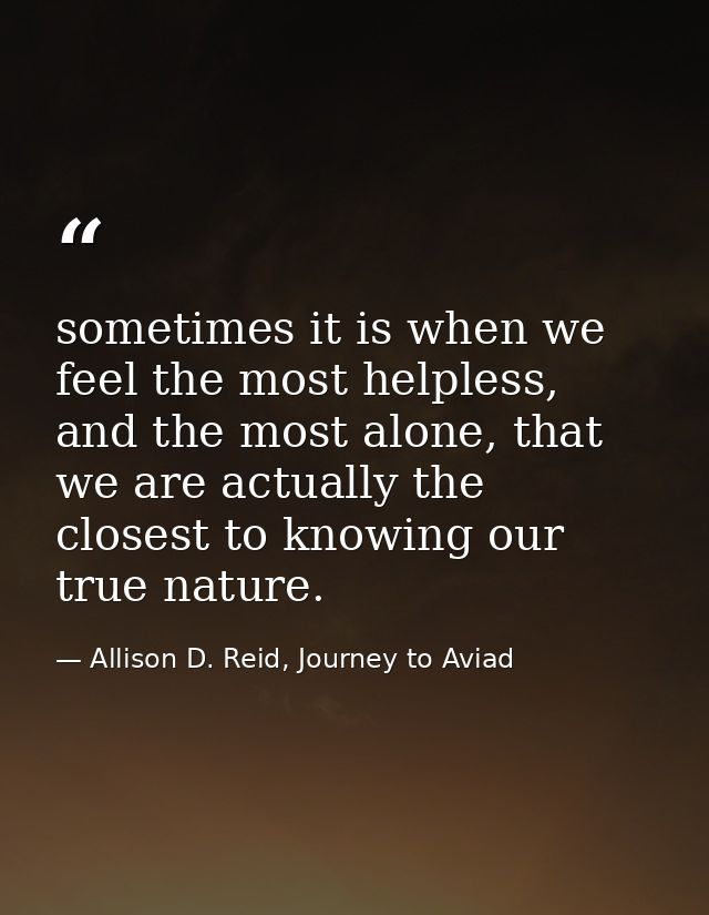 sometimes it is when we feel the most helpless, and the most alone, that we are actually the closest to knowing our true — Allison D. Reid, Journey to Aviad