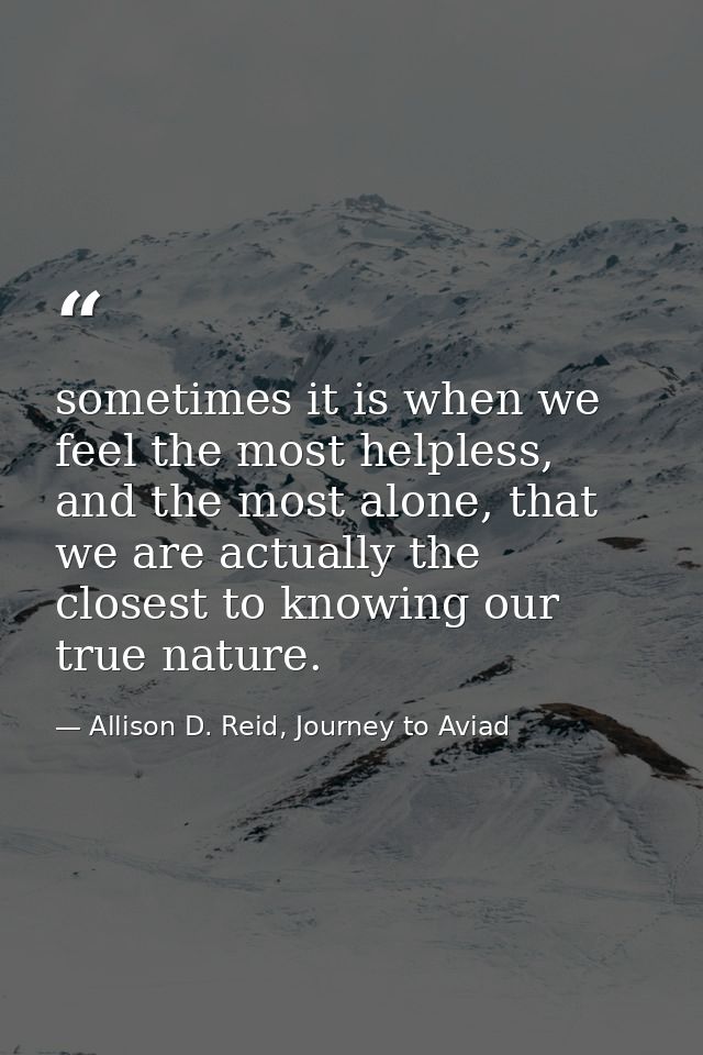 sometimes it is when we feel the most helpless, and the most alone, that we are actually the closest to knowing our true — Allison D. Reid, Journey to Aviad