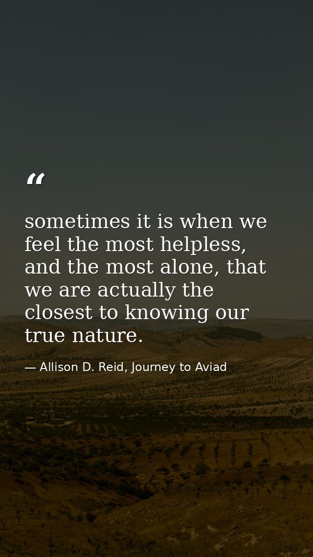 sometimes it is when we feel the most helpless, and the most alone, that we are actually the closest to knowing our true — Allison D. Reid, Journey to Aviad