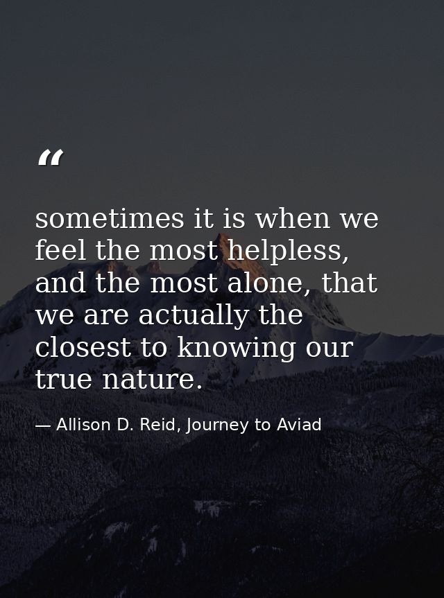 sometimes it is when we feel the most helpless, and the most alone, that we are actually the closest to knowing our true — Allison D. Reid, Journey to Aviad