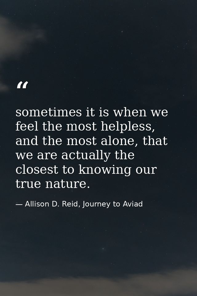 sometimes it is when we feel the most helpless, and the most alone, that we are actually the closest to knowing our true — Allison D. Reid, Journey to Aviad