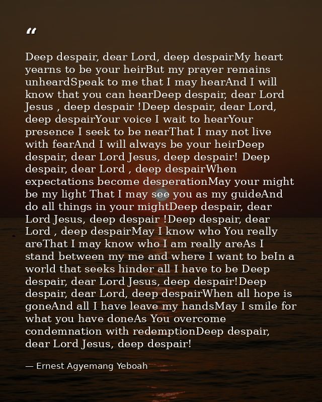 Deep despair, dear Lord, deep despairMy heart yearns to be your heirBut my prayer remains unheardSpeak to me that I may  — Ernest Agyemang Yeboah