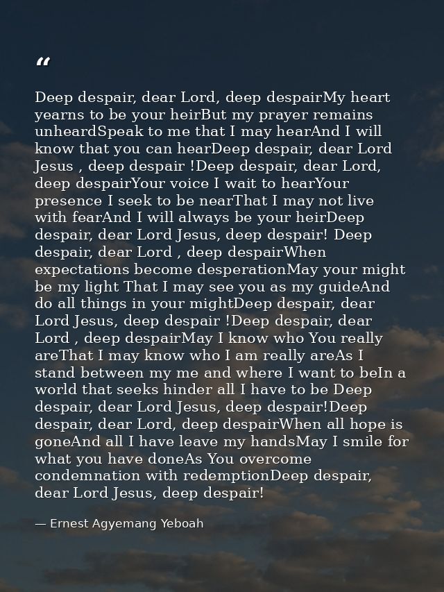 Deep despair, dear Lord, deep despairMy heart yearns to be your heirBut my prayer remains unheardSpeak to me that I may  — Ernest Agyemang Yeboah
