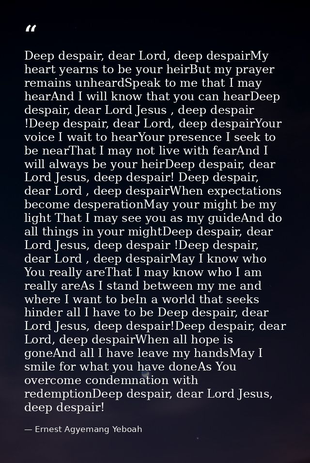 Deep despair, dear Lord, deep despairMy heart yearns to be your heirBut my prayer remains unheardSpeak to me that I may  — Ernest Agyemang Yeboah