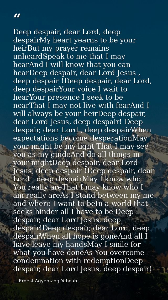 Deep despair, dear Lord, deep despairMy heart yearns to be your heirBut my prayer remains unheardSpeak to me that I may  — Ernest Agyemang Yeboah