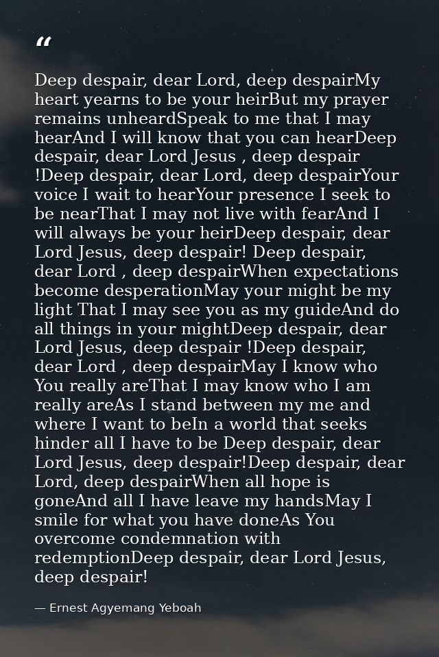 Deep despair, dear Lord, deep despairMy heart yearns to be your heirBut my prayer remains unheardSpeak to me that I may  — Ernest Agyemang Yeboah