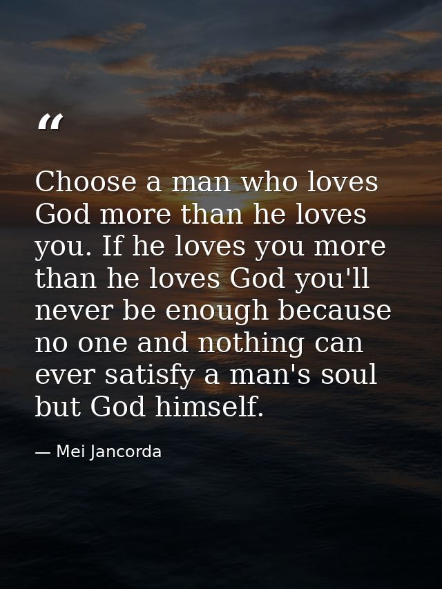 Choose a man who loves God more than he loves you. If he loves you more than he loves God you'll never be enough because — Mei Jancorda