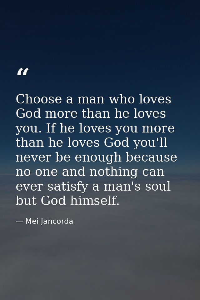 Choose a man who loves God more than he loves you. If he loves you more than he loves God you'll never be enough because — Mei Jancorda