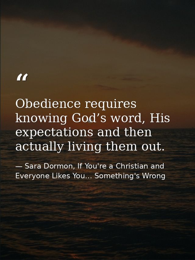 Obedience requires knowing God’s word, His expectations and then actually living them out. — Sara Dormon, If You're a Christian and Everyone Likes You... Something's Wrong