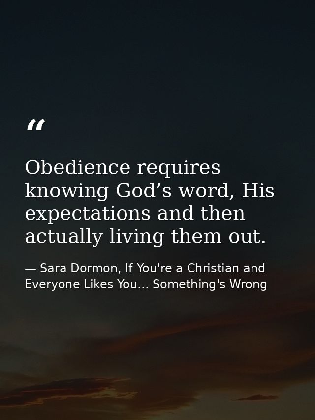 Obedience requires knowing God’s word, His expectations and then actually living them out. — Sara Dormon, If You're a Christian and Everyone Likes You... Something's Wrong