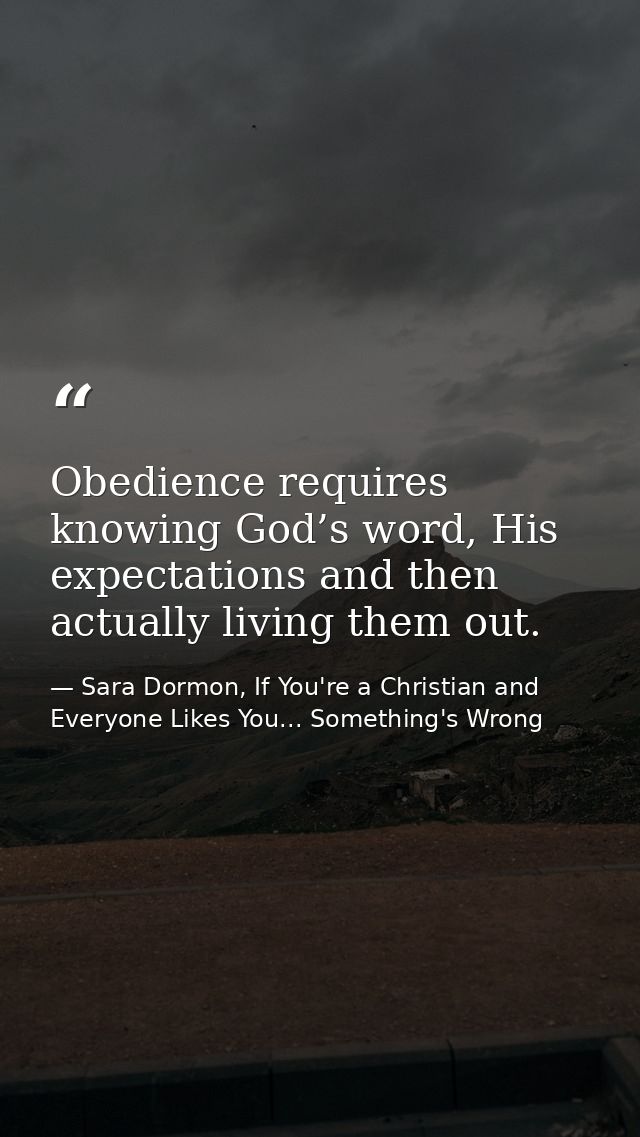 Obedience requires knowing God’s word, His expectations and then actually living them out. — Sara Dormon, If You're a Christian and Everyone Likes You... Something's Wrong