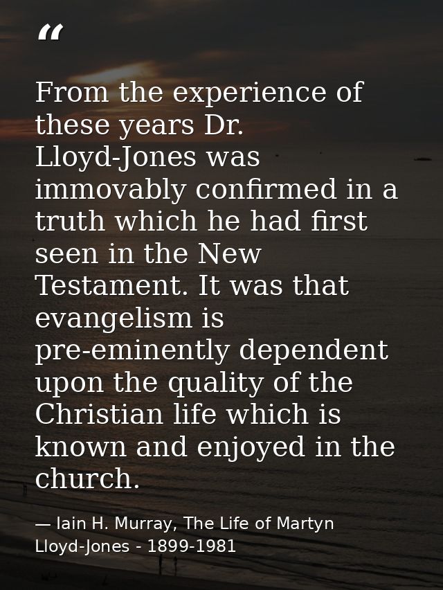 From the experience of these years Dr. Lloyd-Jones was immovably confirmed in a truth which he had first seen in the New — Iain H. Murray, The Life of Martyn Lloyd-Jones - 1899-1981