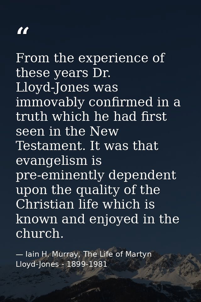 From the experience of these years Dr. Lloyd-Jones was immovably confirmed in a truth which he had first seen in the New — Iain H. Murray, The Life of Martyn Lloyd-Jones - 1899-1981