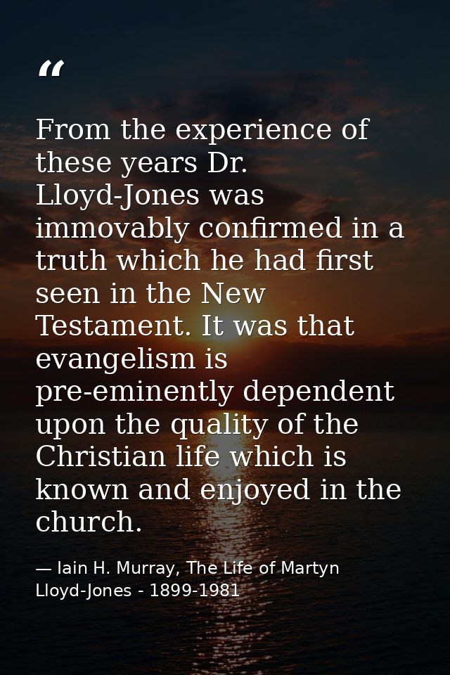 From the experience of these years Dr. Lloyd-Jones was immovably confirmed in a truth which he had first seen in the New — Iain H. Murray, The Life of Martyn Lloyd-Jones - 1899-1981