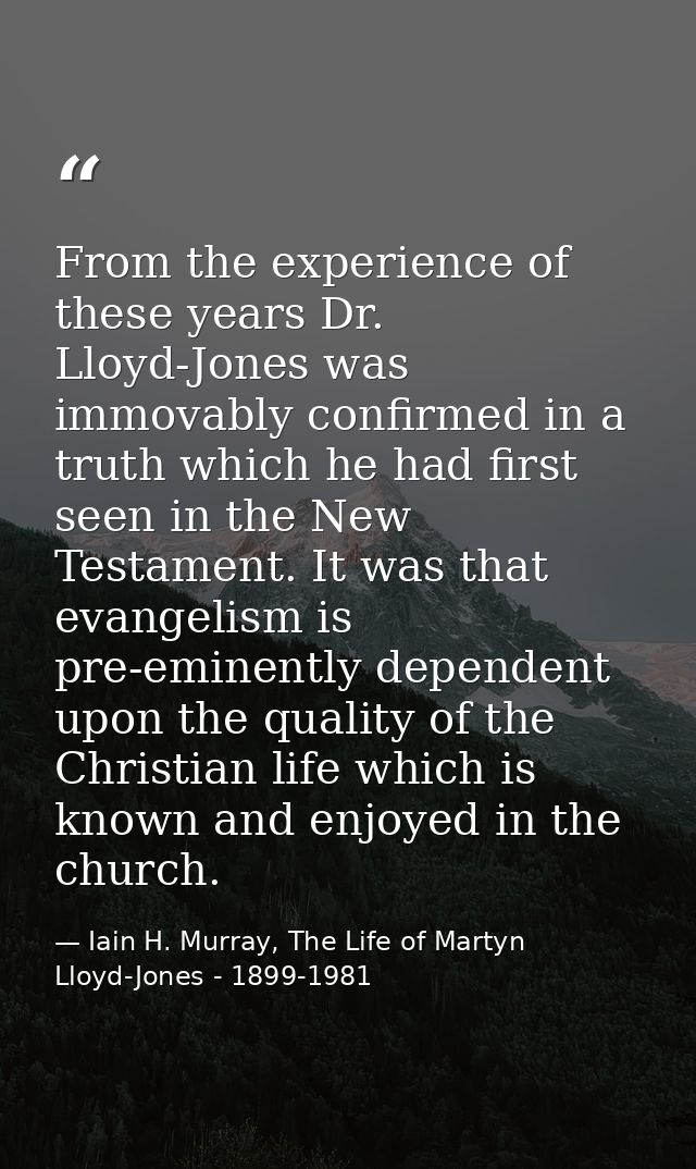 From the experience of these years Dr. Lloyd-Jones was immovably confirmed in a truth which he had first seen in the New — Iain H. Murray, The Life of Martyn Lloyd-Jones - 1899-1981