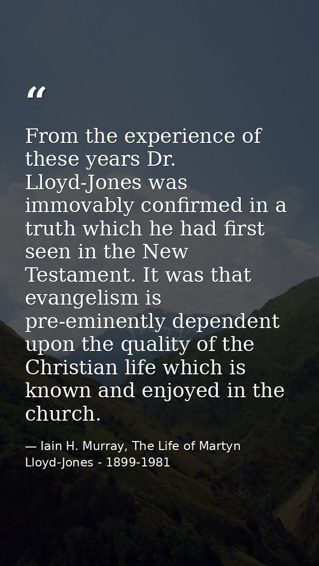 From the experience of these years Dr. Lloyd-Jones was immovably confirmed in a truth which he had first seen in the New — Iain H. Murray, The Life of Martyn Lloyd-Jones - 1899-1981