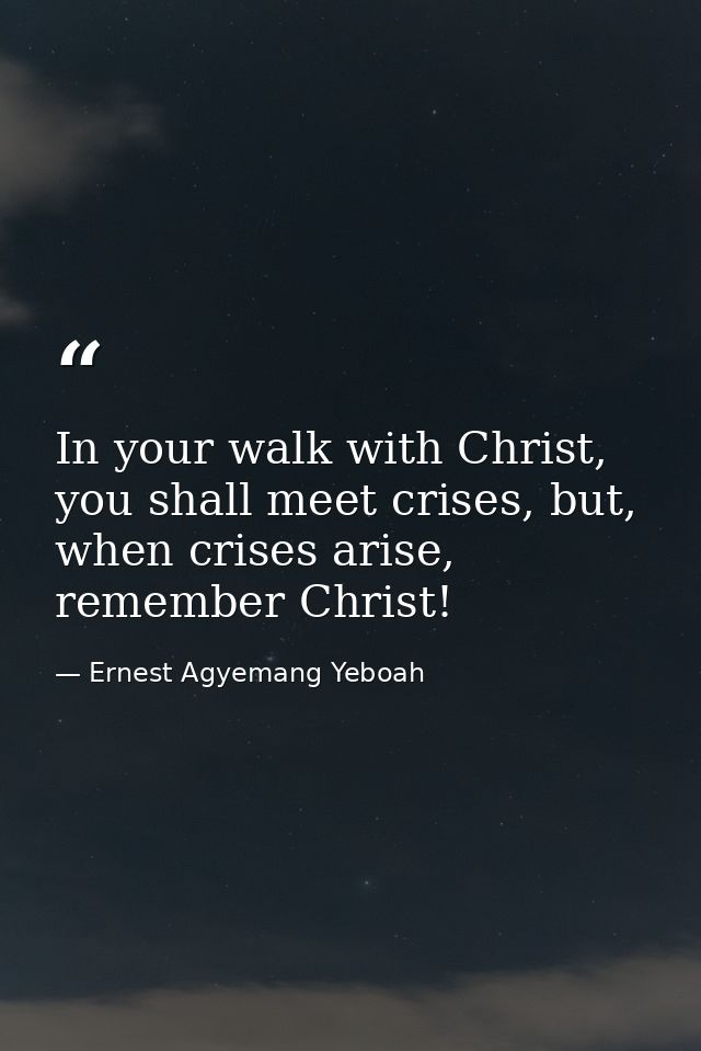 In your walk with Christ, you shall meet crises, but, when crises arise, remember Christ! — Ernest Agyemang Yeboah