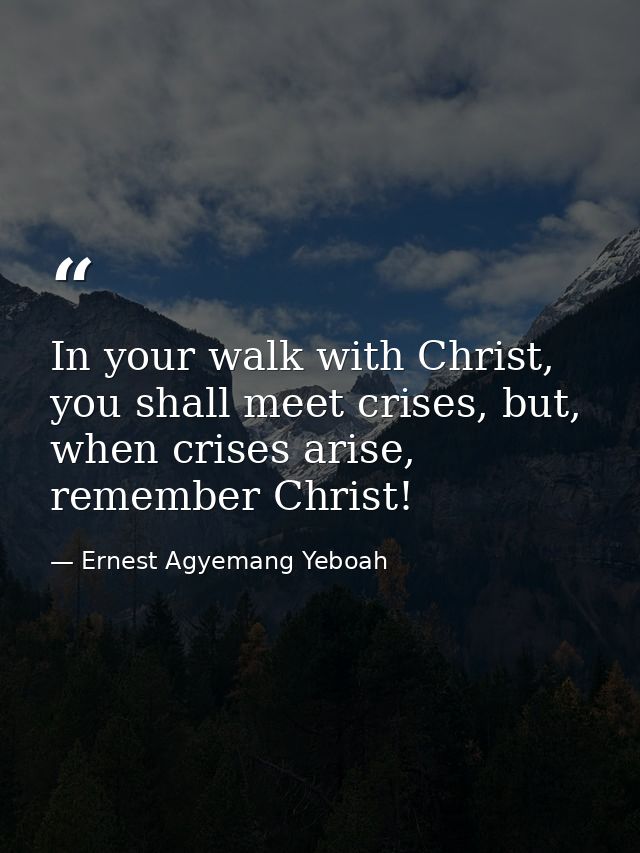 In your walk with Christ, you shall meet crises, but, when crises arise, remember Christ! — Ernest Agyemang Yeboah