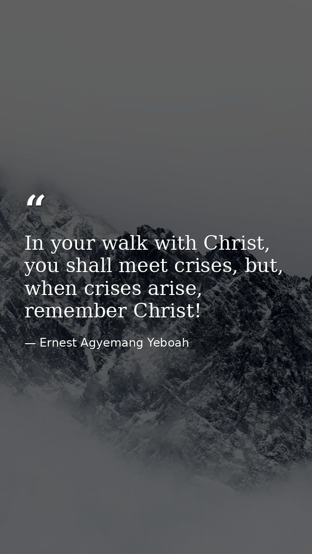 In your walk with Christ, you shall meet crises, but, when crises arise, remember Christ! — Ernest Agyemang Yeboah