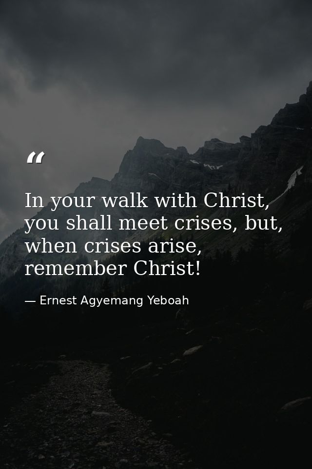 In your walk with Christ, you shall meet crises, but, when crises arise, remember Christ! — Ernest Agyemang Yeboah