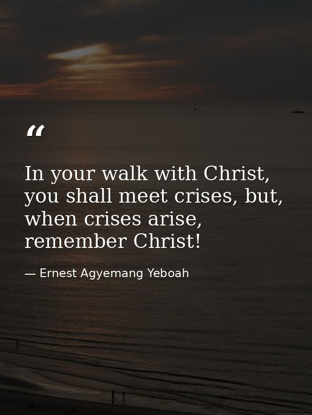 In your walk with Christ, you shall meet crises, but, when crises arise, remember Christ! — Ernest Agyemang Yeboah